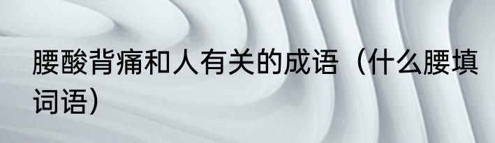 腰酸背痛和人有关的成语（什么腰填词语）