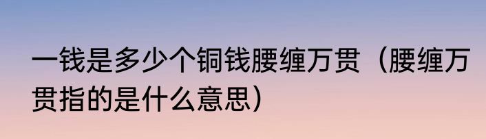 一钱是多少个铜钱腰缠万贯（腰缠万贯指的是什么意思）