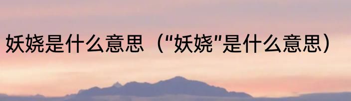 妖娆是什么意思（“妖娆”是什么意思）