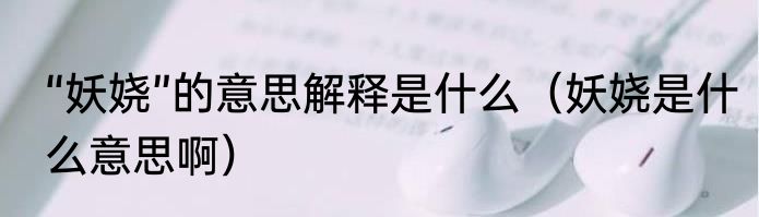 “妖娆”的意思解释是什么（妖娆是什么意思啊）