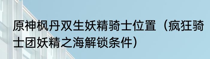 原神枫丹双生妖精骑士位置（疯狂骑士团妖精之海解锁条件）