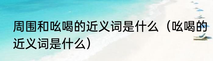 周围和吆喝的近义词是什么（吆喝的近义词是什么）