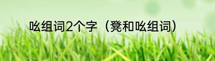 吆组词2个字（凳和吆组词）