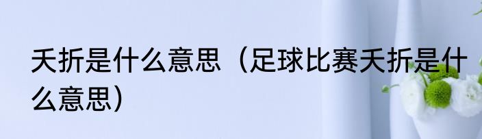 夭折是什么意思（足球比赛夭折是什么意思）