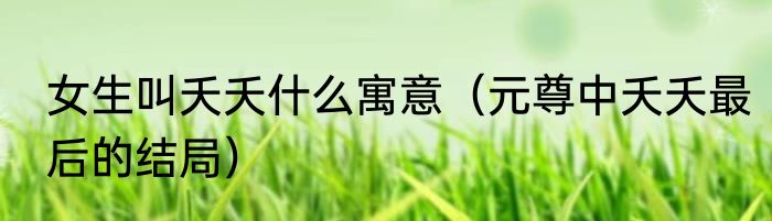 女生叫夭夭什么寓意（元尊中夭夭最后的结局）