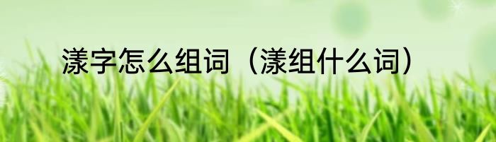 漾字怎么组词（漾组什么词）