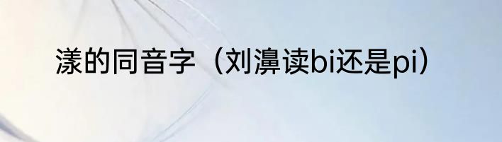 漾的同音字（刘濞读bi还是pi）