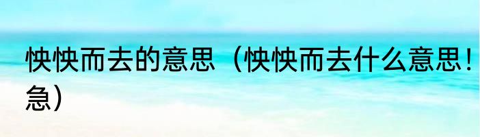 怏怏而去的意思（怏怏而去什么意思！急）