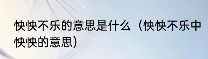 怏怏不乐的意思是什么（怏怏不乐中怏怏的意思）