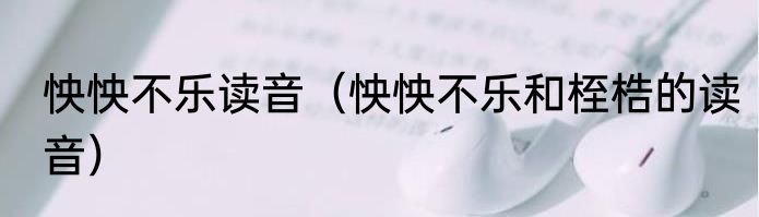 怏怏不乐读音（怏怏不乐和桎梏的读音）