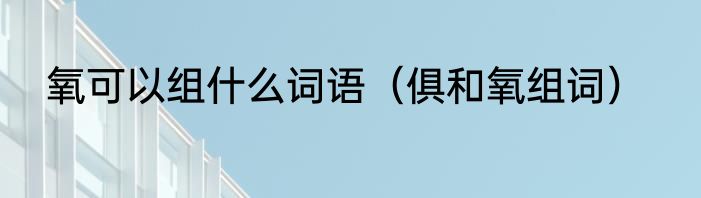 氧可以组什么词语（俱和氧组词）