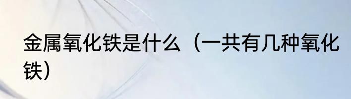 金属氧化铁是什么（一共有几种氧化铁）