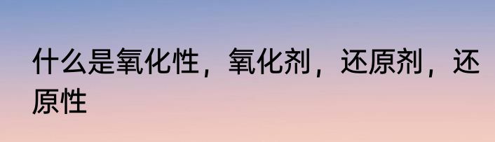 什么是氧化性，氧化剂，还原剂，还原性