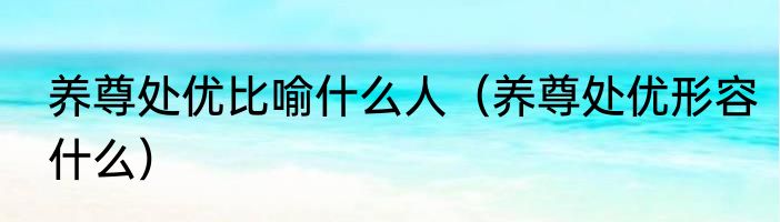 养尊处优比喻什么人（养尊处优形容什么）