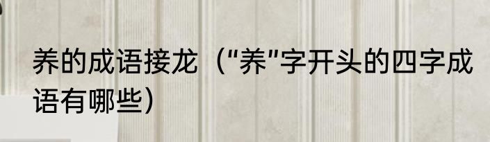 养的成语接龙（“养”字开头的四字成语有哪些）