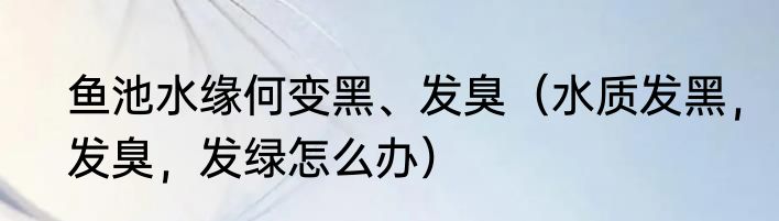 鱼池水缘何变黑、发臭（水质发黑，发臭，发绿怎么办）