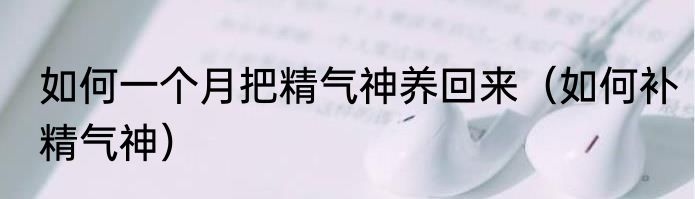 如何一个月把精气神养回来（如何补精气神）