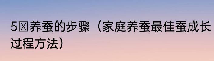 5 养蚕的步骤（家庭养蚕最佳蚕成长过程方法）