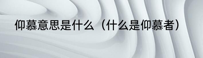 仰慕意思是什么（什么是仰慕者）