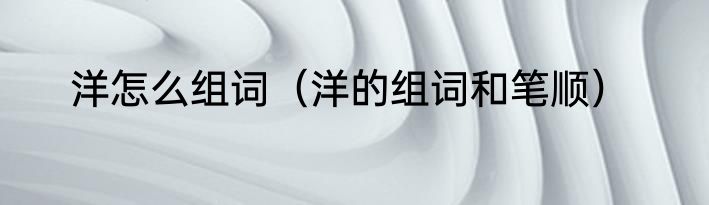 洋怎么组词（洋的组词和笔顺）