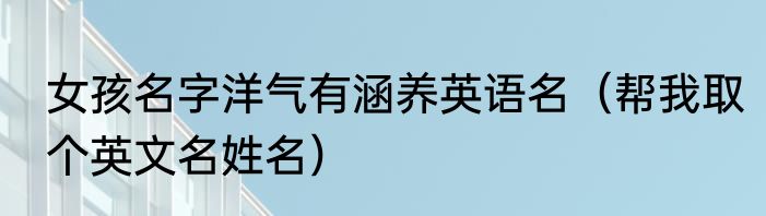 女孩名字洋气有涵养英语名（帮我取个英文名姓名）