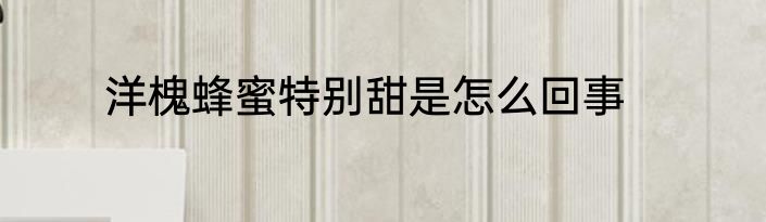 洋槐蜂蜜特别甜是怎么回事