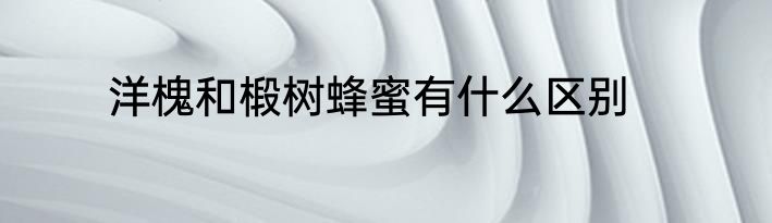 洋槐和椴树蜂蜜有什么区别