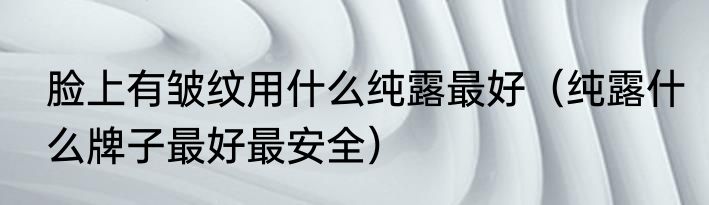 脸上有皱纹用什么纯露最好（纯露什么牌子最好最安全）