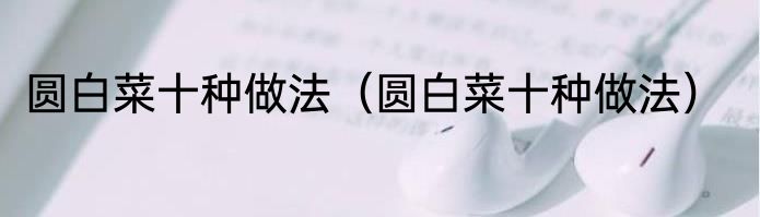 圆白菜十种做法（圆白菜十种做法）