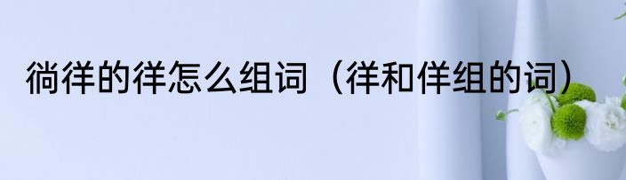 徜徉的徉怎么组词（徉和佯组的词）