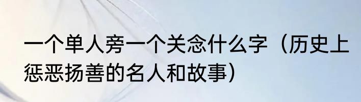 一个单人旁一个关念什么字（历史上惩恶扬善的名人和故事）