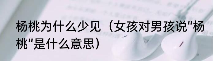 杨桃为什么少见（女孩对男孩说“杨桃”是什么意思）