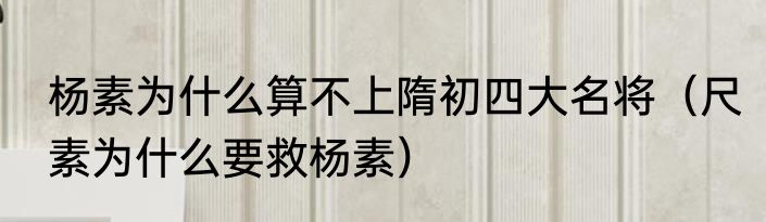 杨素为什么算不上隋初四大名将（尺素为什么要救杨素）