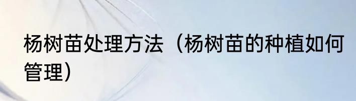 杨树苗处理方法（杨树苗的种植如何管理）