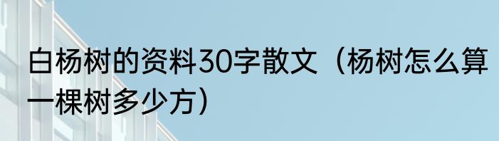 白杨树的资料30字散文（杨树怎么算一棵树多少方）