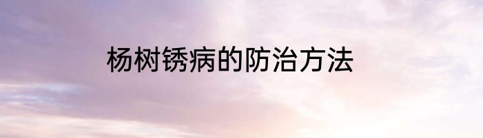 杨树锈病的防治方法