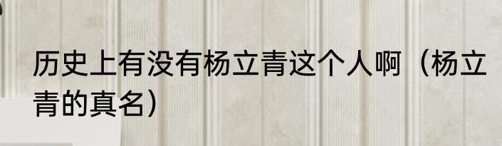 历史上有没有杨立青这个人啊（杨立青的真名）