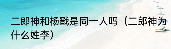 二郎神和杨戬是同一人吗（二郎神为什么姓李）