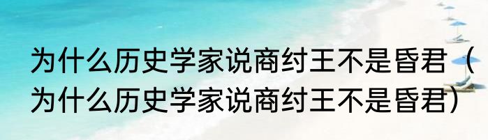 为什么历史学家说商纣王不是昏君（为什么历史学家说商纣王不是昏君）