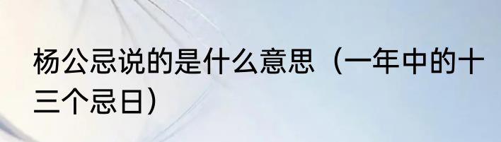 杨公忌说的是什么意思（一年中的十三个忌日）