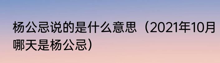 杨公忌说的是什么意思（2021年10月哪天是杨公忌）