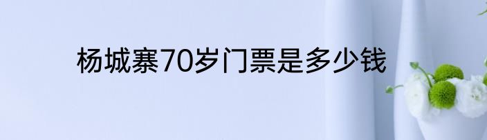 杨城寨70岁门票是多少钱