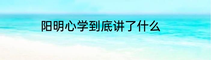 阳明心学到底讲了什么