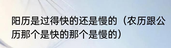 阳历是过得快的还是慢的（农历跟公历那个是快的那个是慢的）
