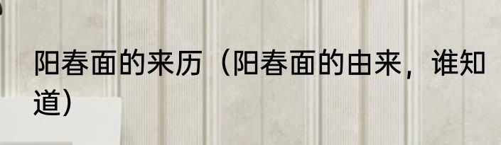 阳春面的来历（阳春面的由来，谁知道）