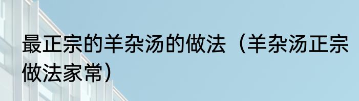最正宗的羊杂汤的做法（羊杂汤正宗做法家常）