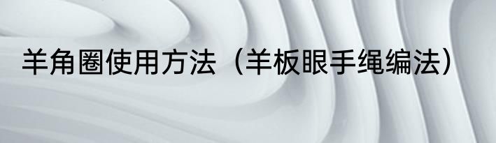 羊角圈使用方法（羊板眼手绳编法）