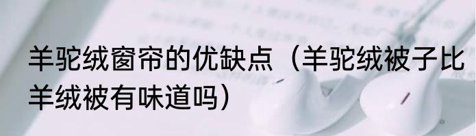 羊驼绒窗帘的优缺点（羊驼绒被子比羊绒被有味道吗）