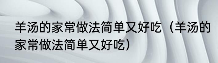 羊汤的家常做法简单又好吃（羊汤的家常做法简单又好吃）