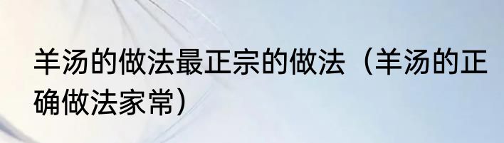 羊汤的做法最正宗的做法（羊汤的正确做法家常）